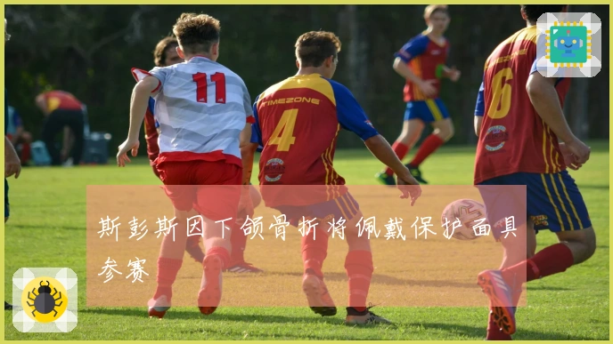 斯彭斯因下颌骨折将佩戴保护面具参赛